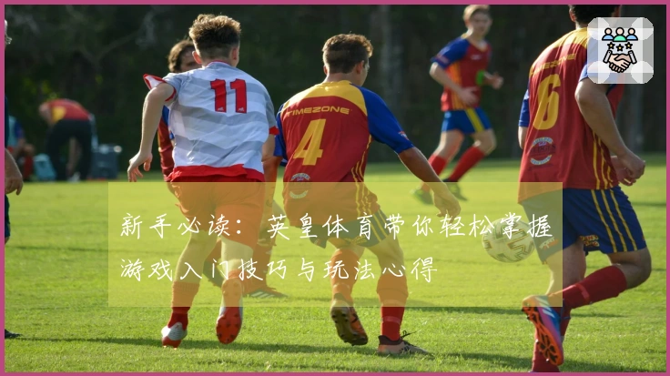 新手必读：英皇体育带你轻松掌握游戏入门技巧与玩法心得