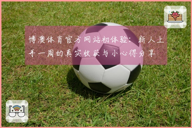 博澳体育官方网站初体验：新人上手一周的真实收获与小心得分享
