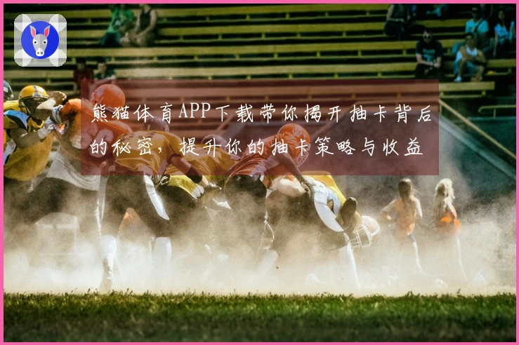 熊猫体育APP下载带你揭开抽卡背后的秘密，提升你的抽卡策略与收益技巧