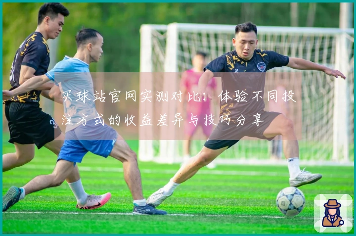 买球站官网实测对比：体验不同投注方式的收益差异与技巧分享