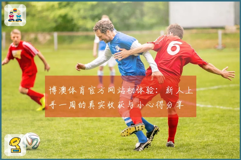 博澳体育官方网站初体验：新人上手一周的真实收获与小心得分享