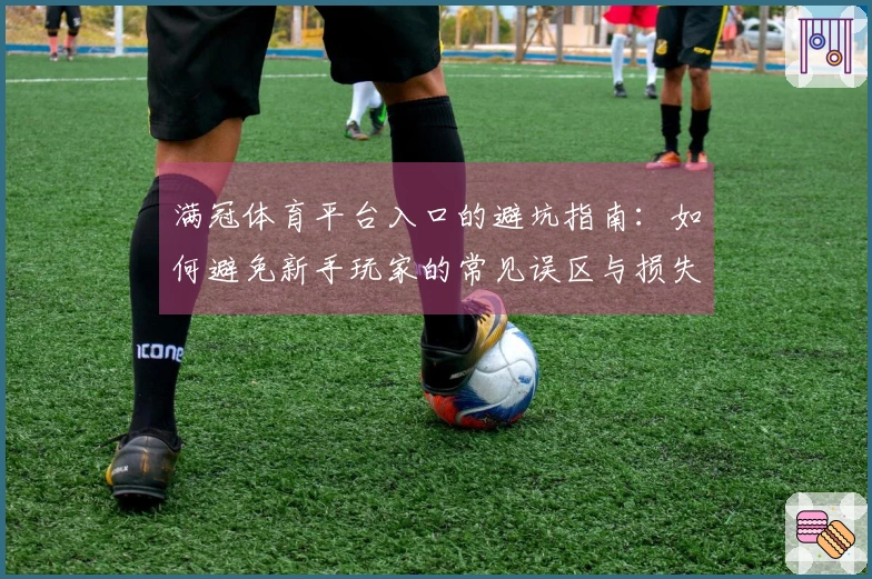 满冠体育平台入口的避坑指南：如何避免新手玩家的常见误区与损失