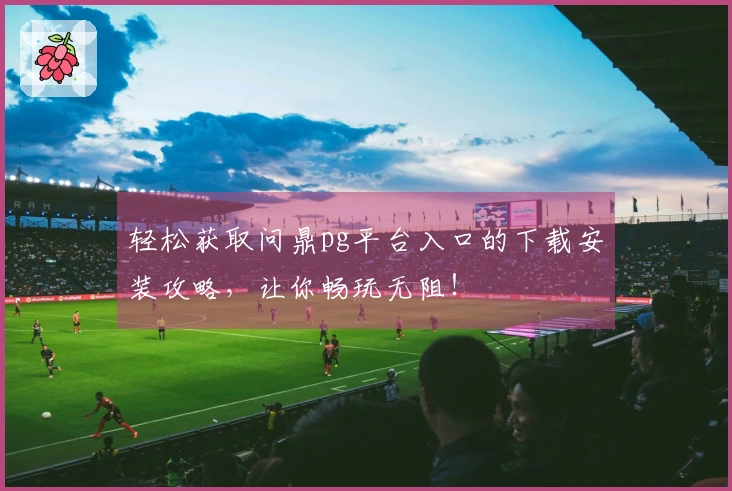 轻松获取问鼎pg平台入口的下载安装攻略，让你畅玩无阻！