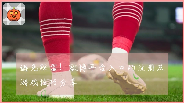 避免踩雷！欧博平台入口的注册及游戏技巧分享